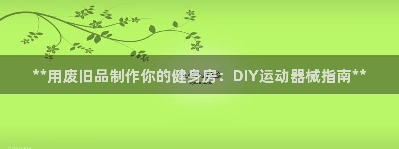 尊龙集团有限公司是国企吗：**用废旧品制作你的健身房