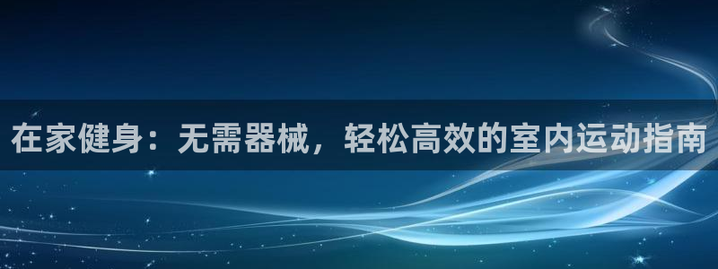 尊龙现在：在家健身：无需器械，轻松高效的室内运动指南