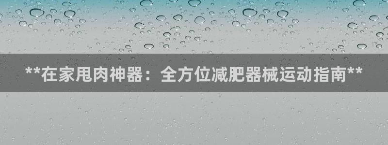 尊龙AG发财网：**在家甩肉神器：全方位减肥器械运动